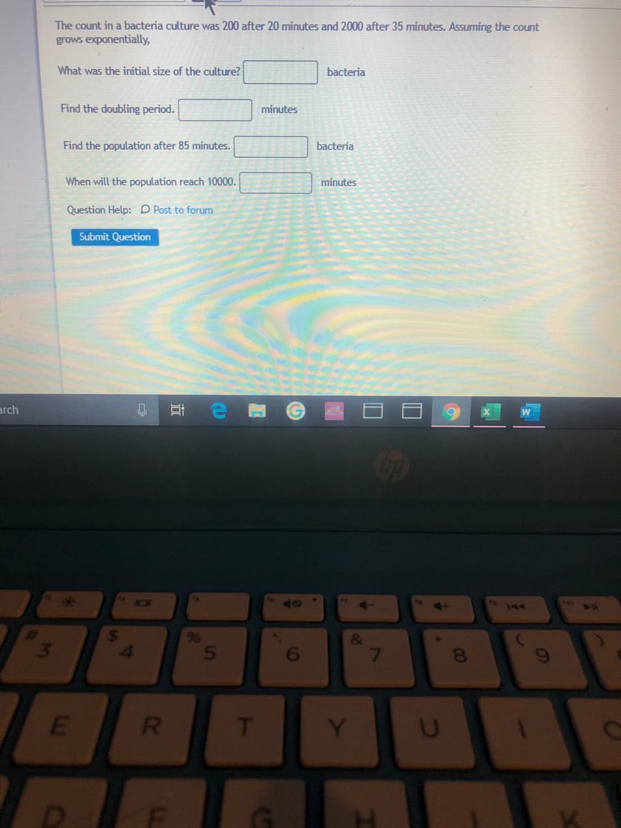 The count in a bacteria culture was 200 after 20 minutes and 2000 after 35 minutes. Assuming the count
grows exponentially,
What was the initial size of the culture?
bacteria
Find the doubling period.
minutes
Find the population after 85 minutes.
bacteria
When will the population reach 10000.
minutes
Question Help: D Post to forum
Submit Question
arch
ho
144
Y
6,
00
7\
5.
近
