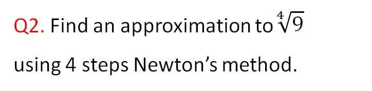 4
Q2. Find an approximation to V9
using 4 steps Newton's method.
