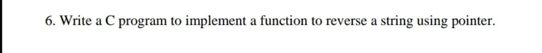 6. Write a C program to implement a function to reverse a
string using pointer.
