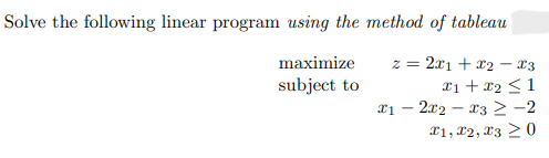 Solve the following linear program using the method of tableau
maximize
subject to
z = 2x1 + x2 x3
x1 + x₂ ≤ 1
x12x2x3 ≥ −2
X1, X2, 3 > 0