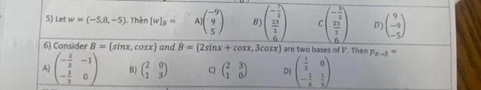 5) Let w = (-5,8,-5). Then [w] =
6) Consider B= (sinx, cosx) and B = (2sinx + cosx, 3cosx) are two bases of V. Then p
A)
B) (9)
©) (²3)
D)
0
B)
C