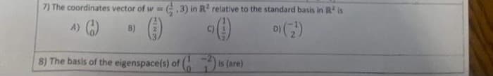 7) The coordinates vector of w= .3) in R² relative to the standard basis in R² is
4) ()
B)
01 (2¹)
8) The basis of the eigenspace(s) of (3) is (are)