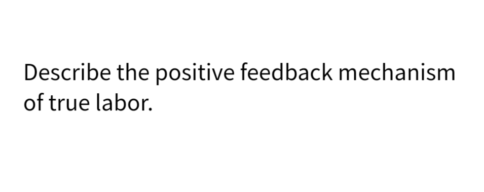 Describe the positive feedback mechanism
of true labor.
