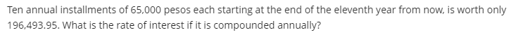 Ten annual installments of 65,000 pesos each starting at the end of the eleventh year from now, is worth only
196,493.95. What is the rate of interest if it is compounded annually?
