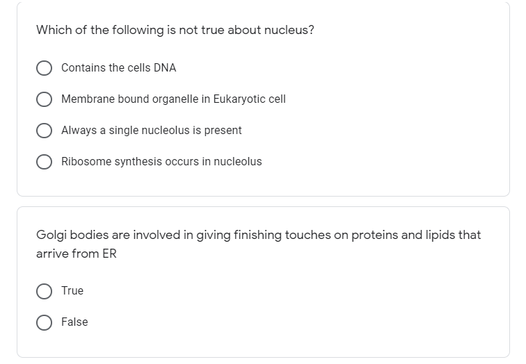 Which of the following is not true about nucleus?
Contains the cells DNA
Membrane bound organelle in Eukaryotic cell
Always a single nucleolus is present
Ribosome synthesis occurs in nucleolus
Golgi bodies are involved in giving finishing touches on proteins and lipids that
arrive from ER
True
False
