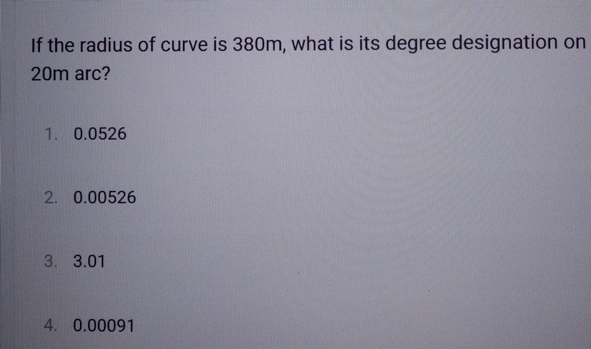 If the radius of curve is 380m, what is its degree designation on
20m arc?
1. 0.0526
2. 0.00526
3. 3.01
4. 0.00091