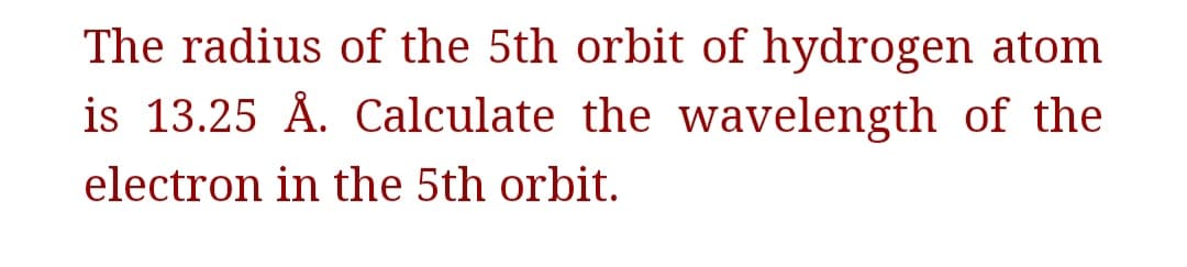 The radius of the 5th orbit of hydrogen atom
is 13.25 Å. Calculate the wavelength of the
electron in the 5th orbit.