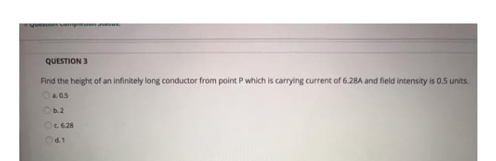 Question compicuon
QUESTION 3
Find the height of an infinitely long conductor from point P which is carrying current of 6.28A and field intensity is 0.5 units.
a.0.5
b. 2
Oc. 6.28
d.1