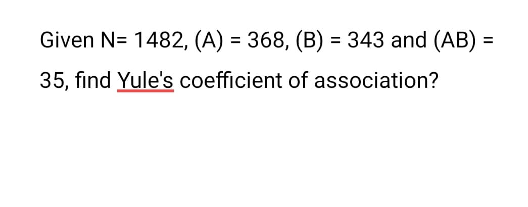 Given N= 1482, (A) = 368, (B) = 343 and (AB) =
%3D
%3D
35, find Yule's coefficient of association?
