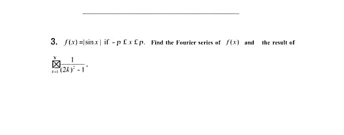 3. f(x) =|sin.x| if -p £x£p. Find the Fourier series of f(x) and the result of
(2k) -1"
