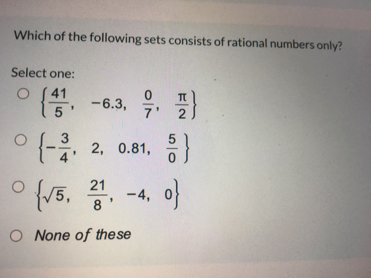 Which of the following sets consists of rational numbers only?
Select one:
41
-6.3, ,
7
3
{-. 2, 0.81,
4'
ofv5. . -4, o
21
O None of these
