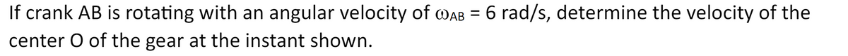 If crank AB is rotating with an angular velocity of AB = 6 rad/s, determine the velocity of the
center O of the gear at the instant shown.