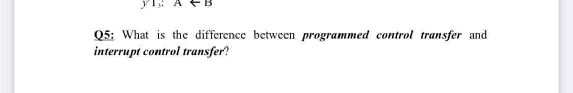 Q5: What is the difference between programmed control transfer and
interrupt control transfer?
