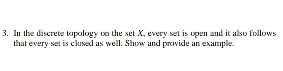 3. In the discrete topology on the set X, every set is open and it also follows
that every set is closed as well. Show and provide an example.