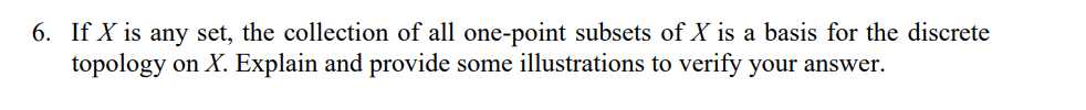 6. If X is any set, the collection of all one-point subsets of X is a basis for the discrete
topology on X. Explain and provide some illustrations to verify your answer.
