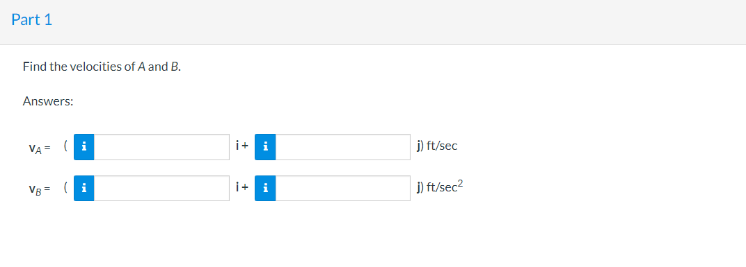 Part 1
Find the velocities of A and B.
Answers:
VA =
(i
i+ i
j) ft/sec
VB =
( i
i+
i
j) ft/sec2
