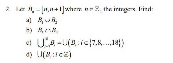 2. Let B, =[n,n+1]where ne Z, the integers. Find:
a) B,UB,
b) B,^B,
c) UB =U(B :ie{7,8,...18})
i=7
d) U(B,:ieZ)
