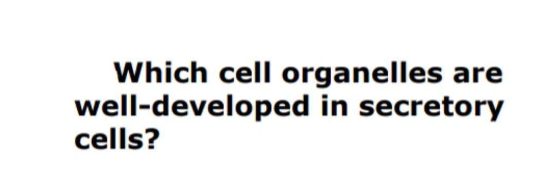 Which cell organelles are
well-developed in secretory
cells?
