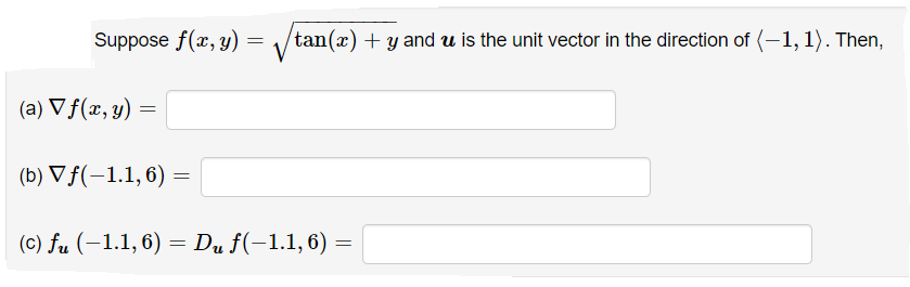 Suppose f(x, y)
(a) ▼ f(x, y)
=
(b) ▼ f(-1.1, 6) =
=
=√√tan(x) + y and u is the unit vector in the direction of (-1, 1). Then,
=
(c) fu (-1.1, 6) = Du f(−1.1, 6) =
=