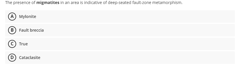 The presence of migmatites in an area is indicative of deep-seated fault-zone metamorphism.
A) Mylonite
B) Fault breccia
C) True
D) Cataclasite