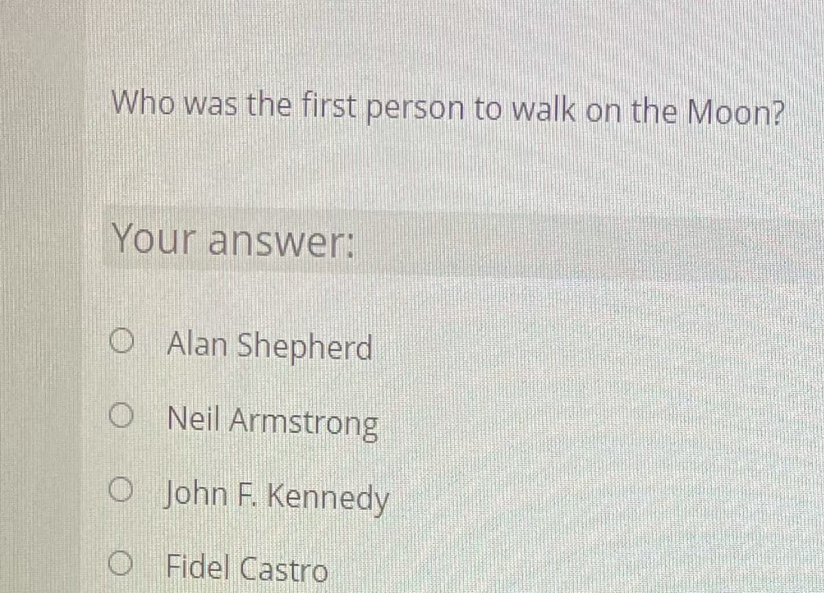 Who was the first person to walk on the Moon?
Your answer:
O Alan Shepherd
O Neil Armstrong
O John F. Kennedy
O Fidel Castro
