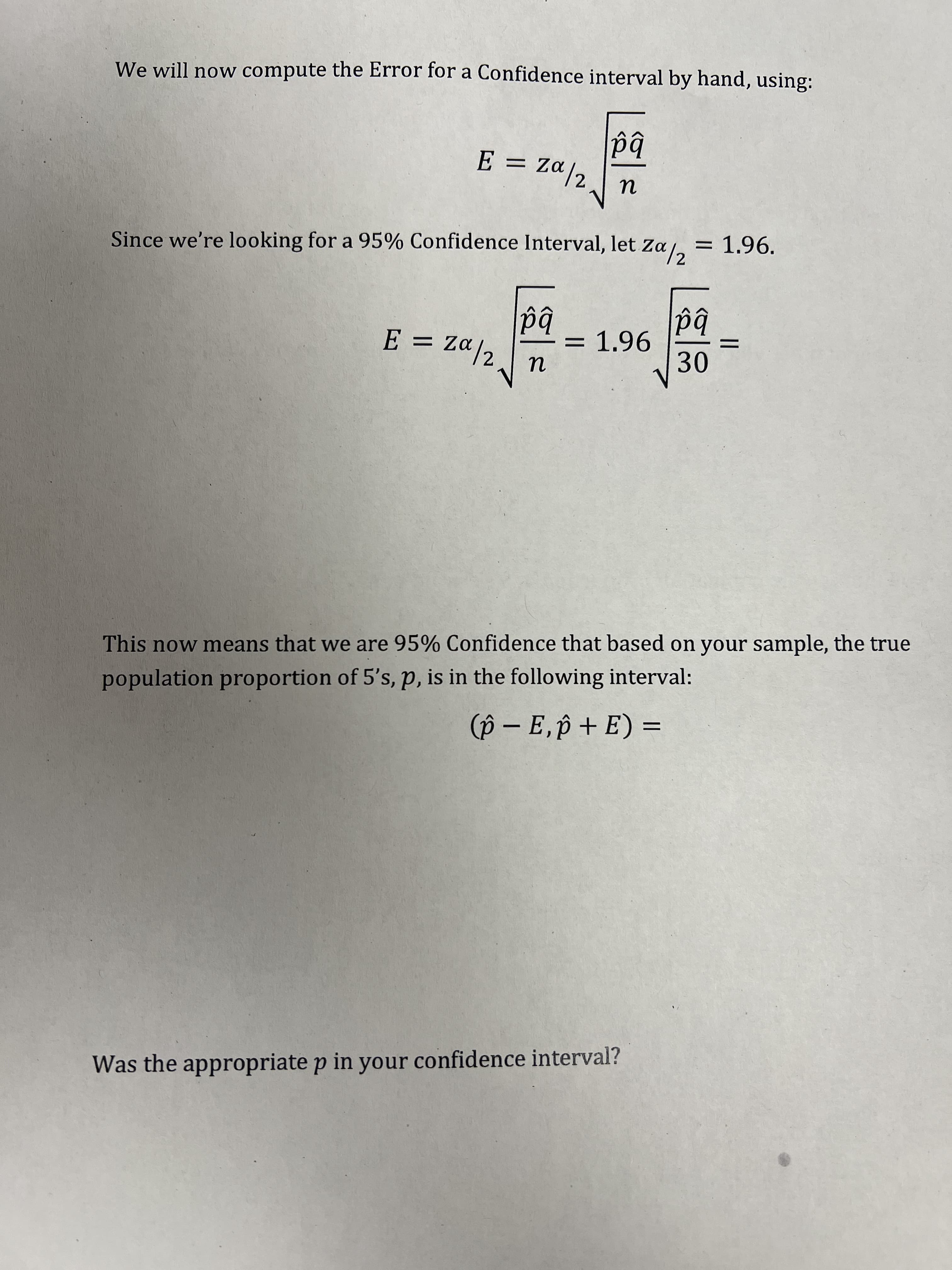 We will now compute the Error for a Confidence interval by hand, using:
E = za/2
bd
Since we're looking for a 95% Confidence Interval, let Za / = 1.96.
E = Z«/2
bd
bd
30
population proportion of 5's, p, is in the following interval:
(p – E,p + E) =
This now means that we are 95% Confidence that based on your sample, the true
Was the appropriate p in your confidence interval?
