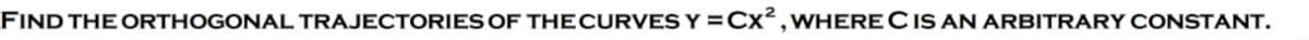 FIND THE ORTHOGONAL TRAJECTORIES OF THE CURVES Y =Cx²,WHERE C1S AN ARBITRARY CONSTANT.
