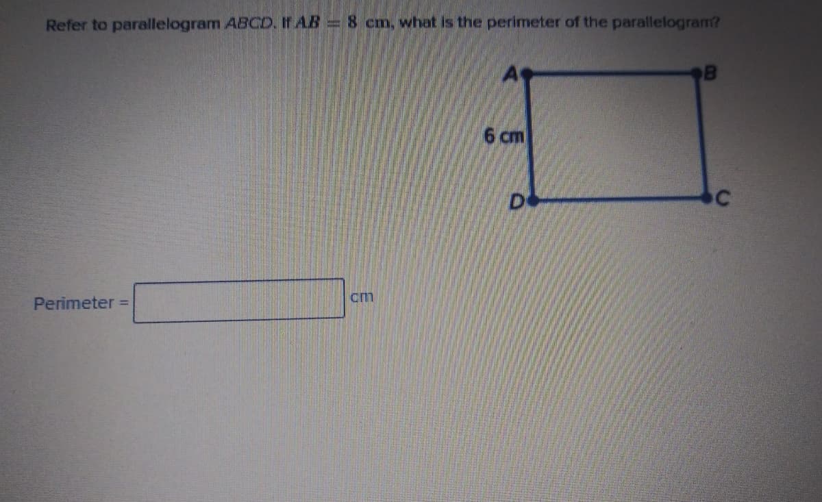 Refer to parallelogram ABCD. IF AB
=8 cm, what is the perimeter of the parallelogram?
6 cm
cm
Perimeter =
