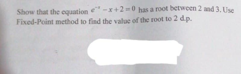 Show that the equation ex-x+2=0 has a root between 2 and 3. Use
Fixed-Point method to find the value of the root to 2 d.p.