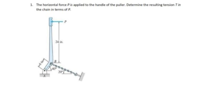 1. The horizontal force Pis applied to the handle of the puller. Determine the resulting tension Tin
the chain in terms of P.
24 in.
opoga
20°
6 in
