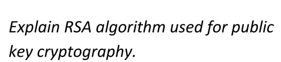 Explain RSA algorithm used for public
key cryptography.