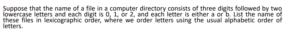 Suppose that the name of a file in a computer directory consists of three digits followed by two
lowercase letters and each digit is 0, 1, or 2, and each letter is either a or b. List the name of
these files in lexicographic order, where we order letters using the usual alphabetic order of
letters.