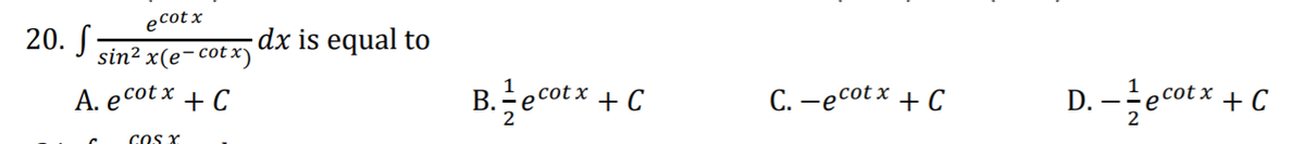 еcot x
20. S
dx is equal to
sin? x(e-cot x)
A. e cot x
B.ecotx + C
C. -ecot x + C
D. -ecot x + C
+ C
2
2
COS X
