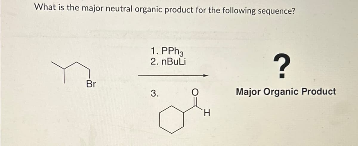 What is the major neutral organic product for the following sequence?
Br
1. PPh3
2. nBuLi
3.
H
?
Major Organic Product