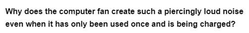 Why does the computer fan create such a piercingly loud noise
even when it has only been used once and is being charged?