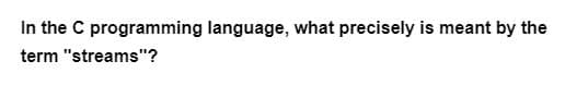 In the C programming language, what precisely is meant by the
term "streams"?