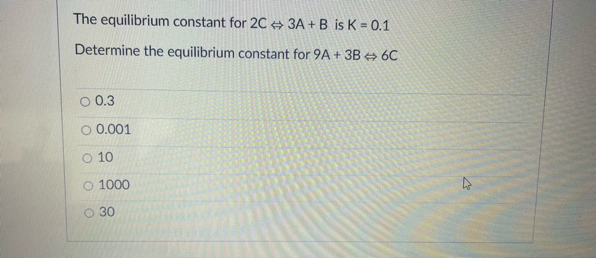 The equilibrium constant for 2C + 3A + B is K = 0.1
Determine the equilibrium constant for 9A + 3B → 6C
O 0.3
O 0.001
10
O 1000
O 30
