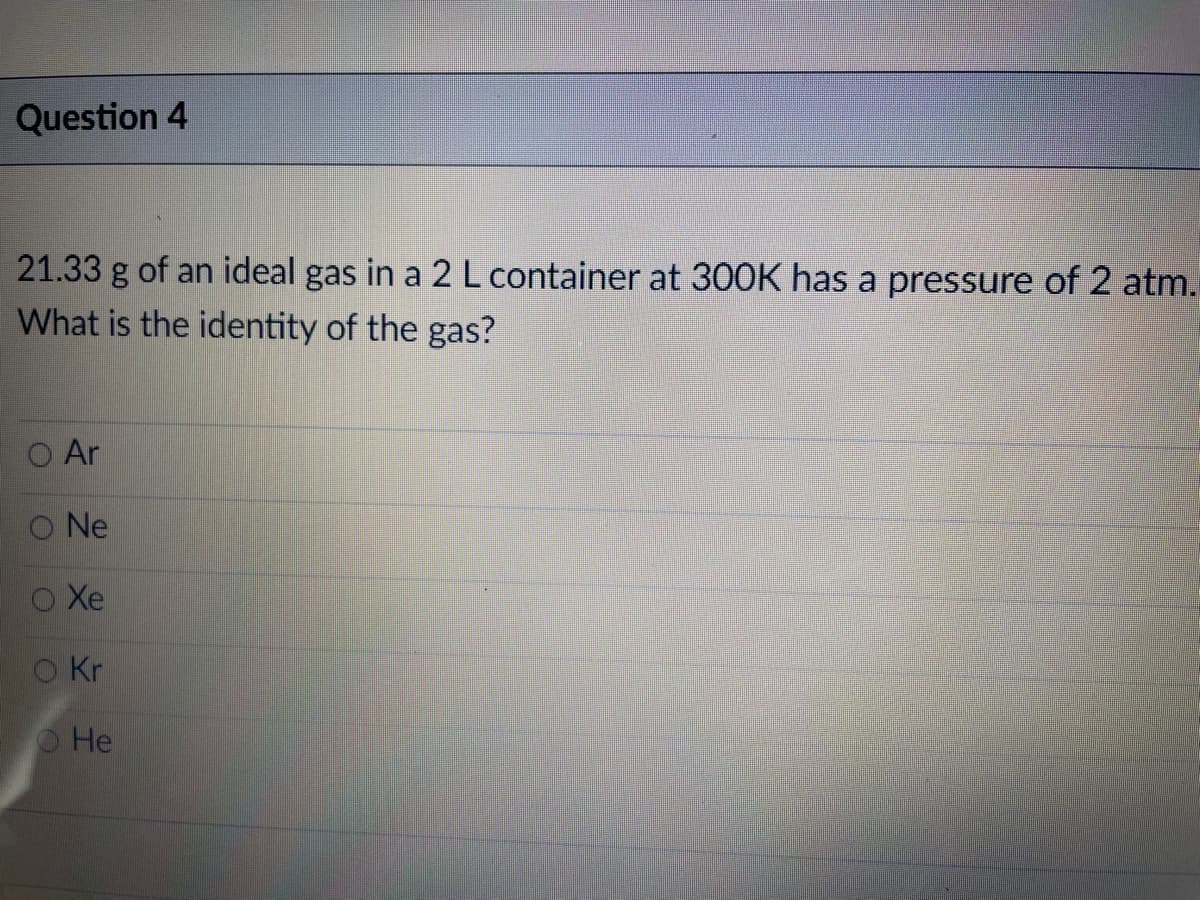 Question 4
21.33 g of an ideal gas in a 2 L container at 300K has a pressure of 2 atm.
What is the identity of the gas?
O Ar
O Ne
O Xe
O Kr
He
