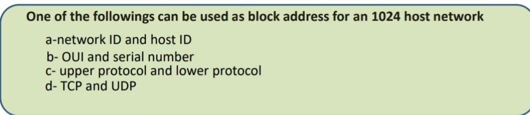 One of the followings can be used as block address for an 1024 host network
a-network ID and host ID
b- OUI and serial number
C- upper protocol and lower protocol
d- TCP and UDP
