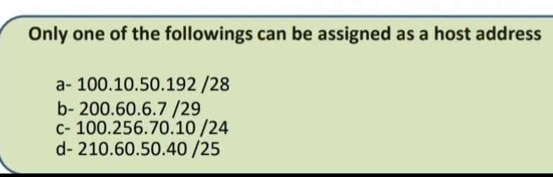 Only one of the followings can be assigned as a host address
a- 100.10.50.192 /28
b- 200.60.6.7 /29
c- 100.256.70.10 /24
d- 210.60.50.40/25
