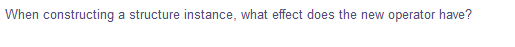 When constructing a structure instance, what effect does the new operator have?
