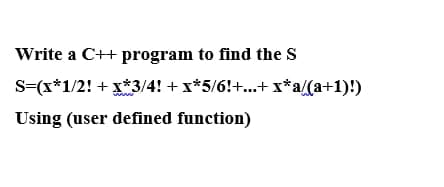 Write a C++ program to find the S
S=(x*1/2! + x*3/4! + x*5/6!+...+ x*a/(a+1)!)
Using (user defined function)
