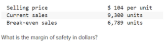 $ 104 per unit
Selling price
Current sales
9,3e0 units
6,789 units
Break-even sales
What is the margin of safety in dollars?
