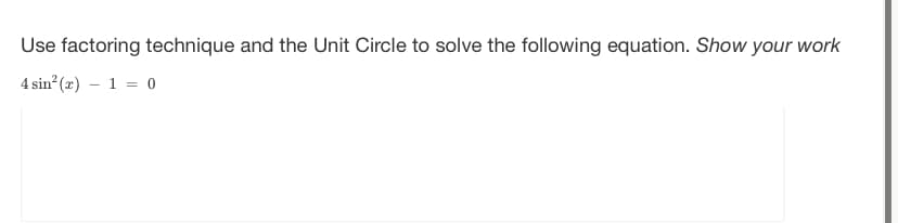 Use factoring technique and the Unit Circle to solve the following equation. Show your work
4 sin² (x) - 1 = 0