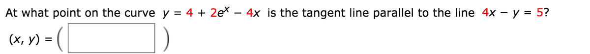 At what point on the curve y = 4 + 2e* – 4x is the tangent line parallel to the line 4x – y = 5?
(x, y) = (|
