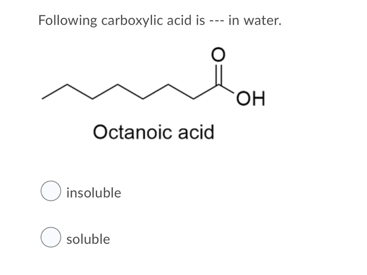 Following carboxylic acid is
in water.
---
OH.
Octanoic acid
insoluble
soluble
