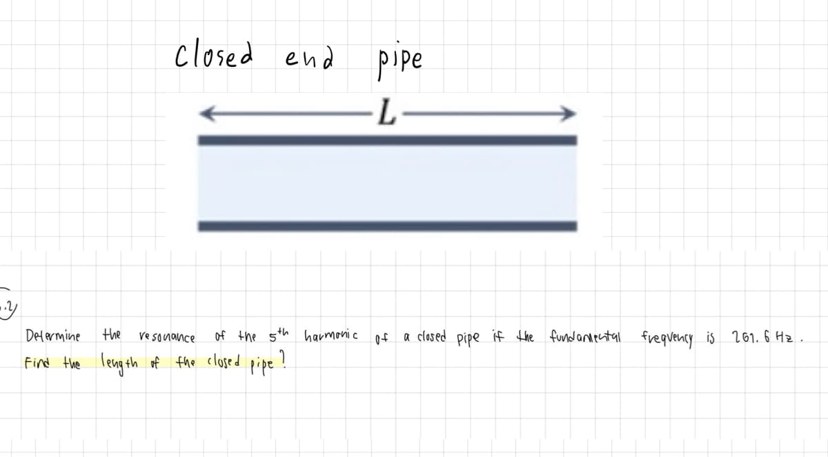 closed end
pipe
Delermine
the
ve sonance
of the 5th harmonic of
a clased pipe if the fundaniectal frequency is
261.6 Hz.
Find the leng th of fhe closed pipe !
