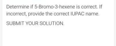 Determine if 5-Bromo-3-hexene is correct. If
incorrect, provide the correct IUPAC name.
SUBMIT YOUR SOLUTION.
