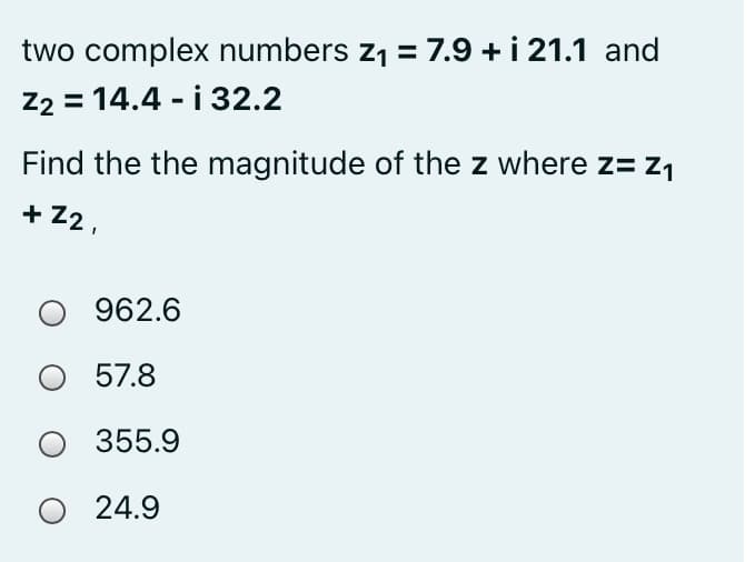 two complex numbers z1 = 7.9 + i 21.1 and
Z2 = 14.4 - i 32.2
Find the the magnitude of the z where z= z1
+ Z2 ,
962.6
57.8
355.9
24.9
