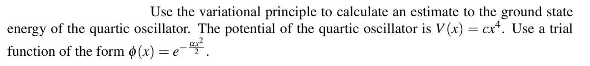 Use the variational principle to calculate an estimate to the ground state
of the quartic oscillator. The potential of the quartic oscillator is V (x) = cx*. Use a trial
energy
function of the form ø (x)
=e-
